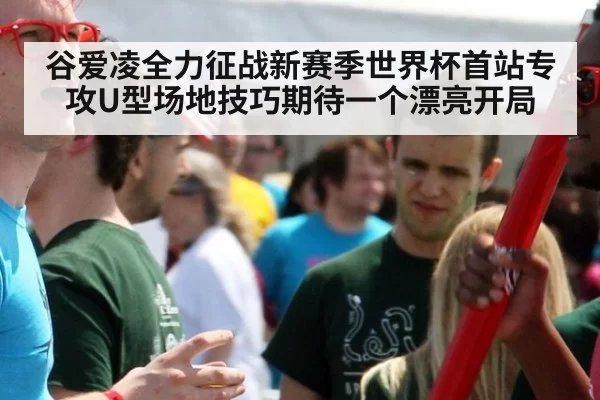 谷爱凌全力征战新赛季世界杯首站专攻U型场地技巧期待一个漂亮开局