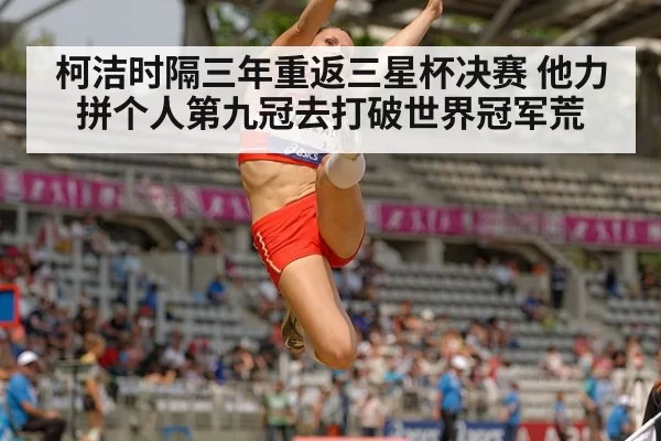 柯洁时隔三年重返三星杯决赛 他力拼个人第九冠去打破世界冠军荒
