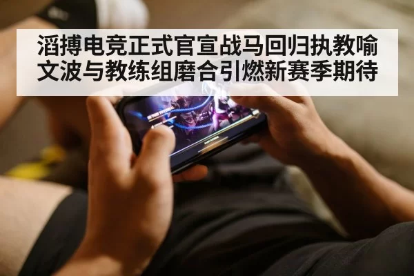 滔搏电竞正式官宣战马回归执教喻文波与教练组磨合引燃新赛季期待