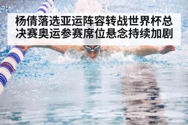 杨倩落选亚运阵容转战世界杯总决赛奥运参赛席位悬念持续加剧
