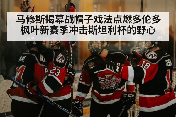 马修斯揭幕战帽子戏法点燃多伦多枫叶新赛季冲击斯坦利杯的野心