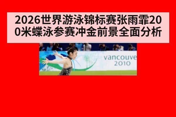 2026世界游泳锦标赛张雨霏200米蝶泳参赛冲金前景全面分析